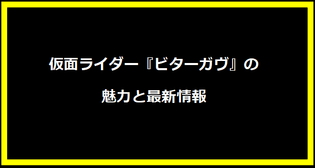 仮面ライダー『ビターガヴ』の魅力と最新情報