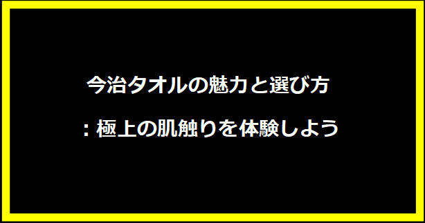 今治タオルの魅力と選び方：極上の肌触りを体験しよう