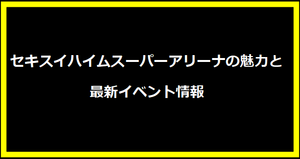 セキスイハイムスーパーアリーナの魅力と最新イベント情報