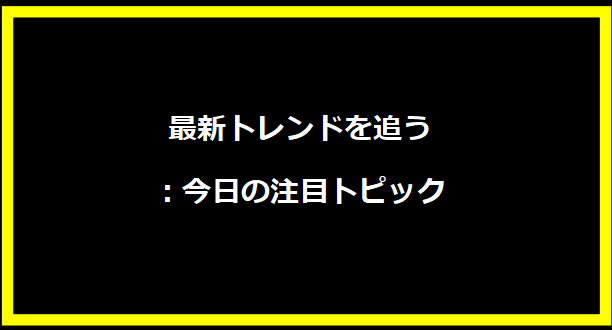 最新トレンドを追う：今日の注目トピック