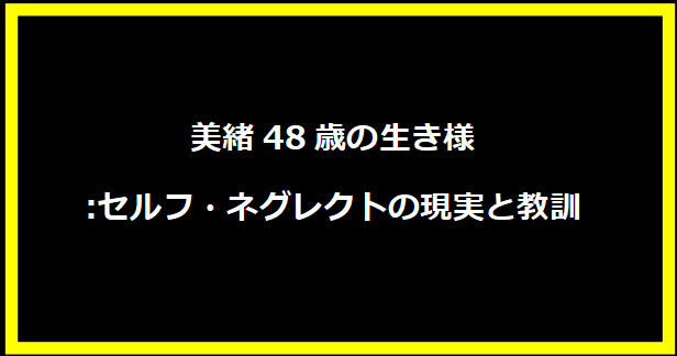 美緒48歳の生き様:セルフ・ネグレクトの現実と教訓