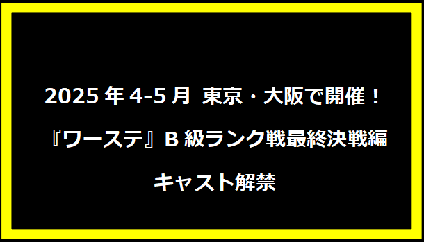 2025年4-5月 東京・大阪で開催！『ワーステ』B級ランク戦最終決戦編 キャスト解禁