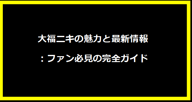 大福ニキの魅力と最新情報：ファン必見の完全ガイド