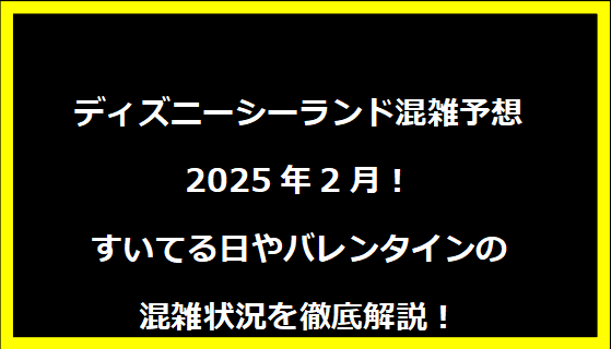 ディズニーシーランド混雑予想2025年2月！すいてる日やバレンタインの混雑状況を徹底解説！