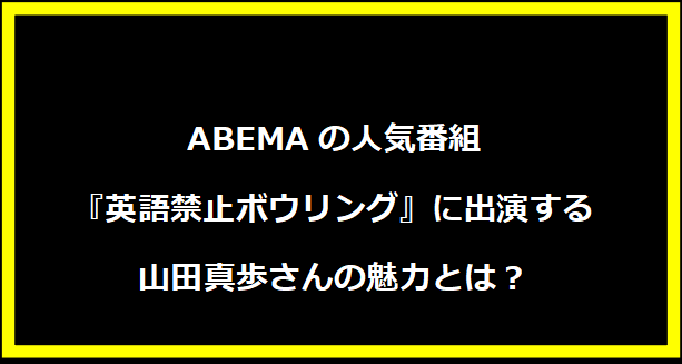 ABEMAの人気番組『英語禁止ボウリング』に出演する山田真歩さんの魅力とは？