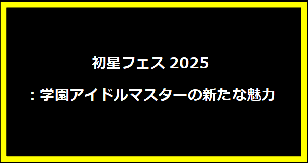 初星フェス2025：学園アイドルマスターの新たな魅力