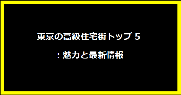 東京の高級住宅街トップ5：魅力と最新情報