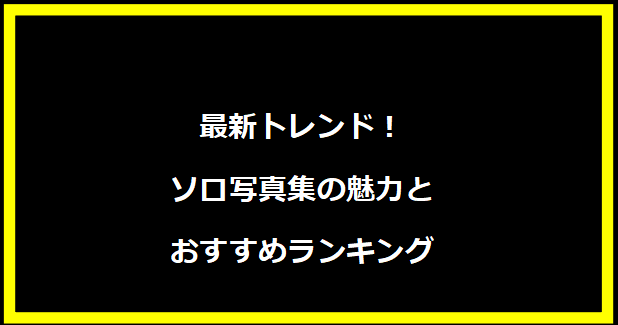 最新トレンド！ソロ写真集の魅力とおすすめランキング