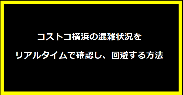 コストコ横浜の混雑状況をリアルタイムで確認し、回避する方法