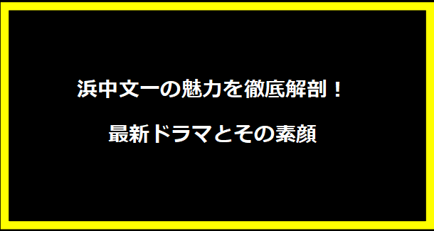 浜中文一の魅力を徹底解剖！最新ドラマとその素顔