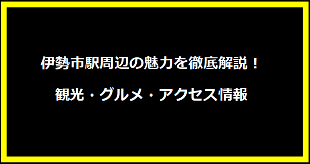 伊勢市駅周辺の魅力を徹底解説！観光・グルメ・アクセス情報