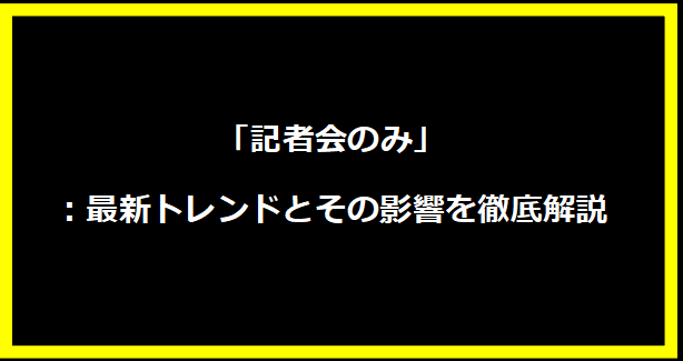 「記者会のみ」：最新トレンドとその影響を徹底解説