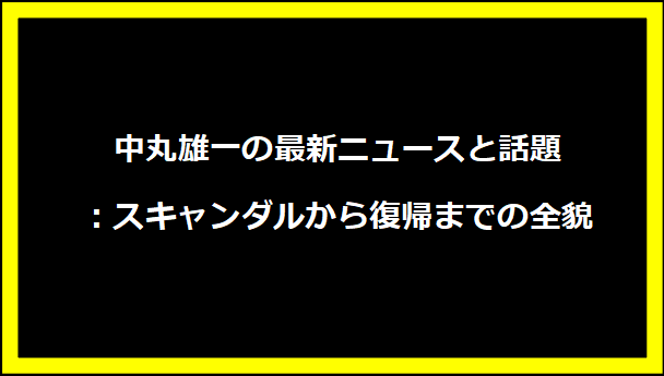 中丸雄一の最新ニュースと話題：スキャンダルから復帰までの全貌