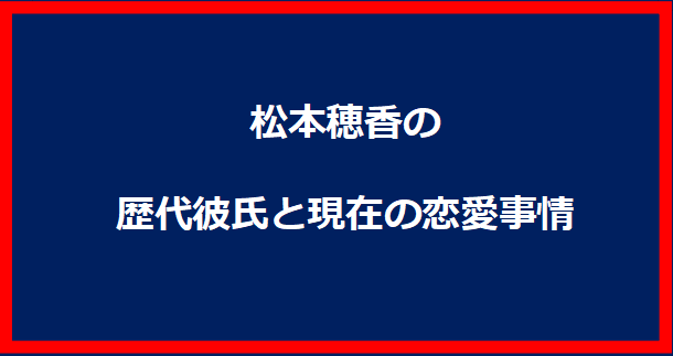 松本穂香の歴代彼氏と現在の恋愛事情