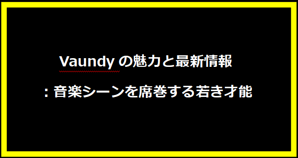 Vaundyの魅力と最新情報：音楽シーンを席巻する若き才能