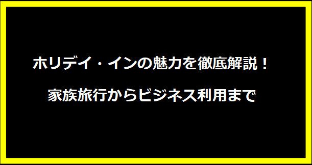 ホリデイ・インの魅力を徹底解説！家族旅行からビジネス利用まで