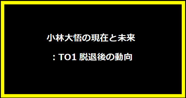 小林大悟の現在と未来：TO1脱退後の動向