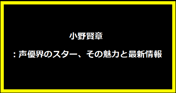 小野賢章：声優界のスター、その魅力と最新情報