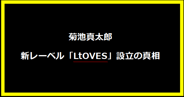 菊池真太郎、新レーベル「LtOVES」設立の真相