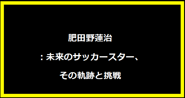 肥田野蓮治：未来のサッカースター、その軌跡と挑戦