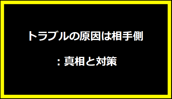 トラブルの原因は相手側：真相と対策