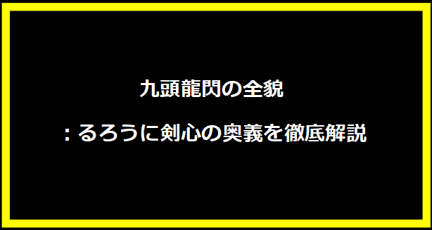 九頭龍閃の全貌：るろうに剣心の奥義を徹底解説