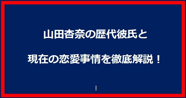 山田杏奈の歴代彼氏と現在の恋愛事情を徹底解説！