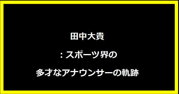 田中大貴：スポーツ界の多才なアナウンサーの軌跡