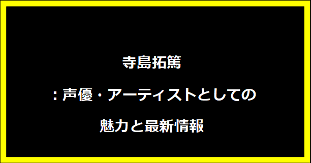 寺島拓篤：声優・アーティストとしての魅力と最新情報