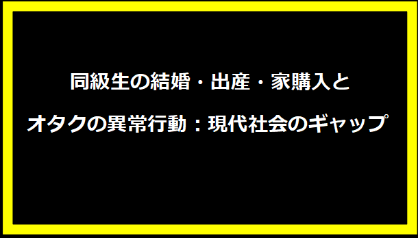 同級生の結婚・出産・家購入とオタクの異常行動：現代社会のギャップ