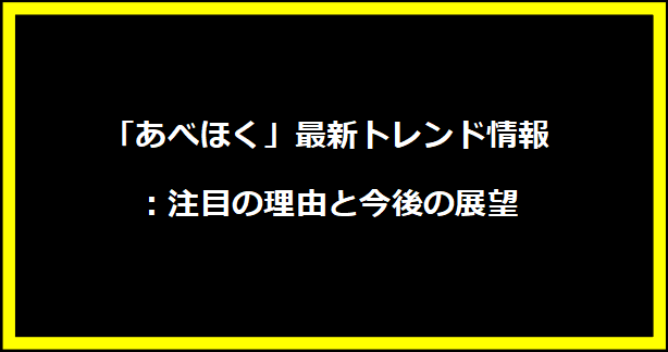 「あべほく」最新トレンド情報：注目の理由と今後の展望