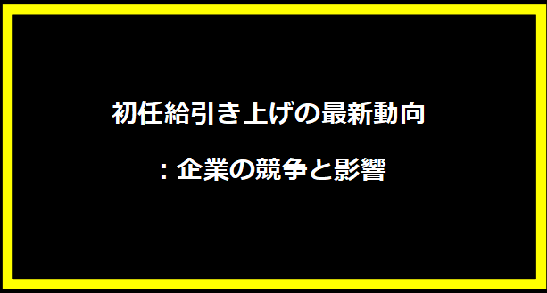 初任給引き上げの最新動向：企業の競争と影響