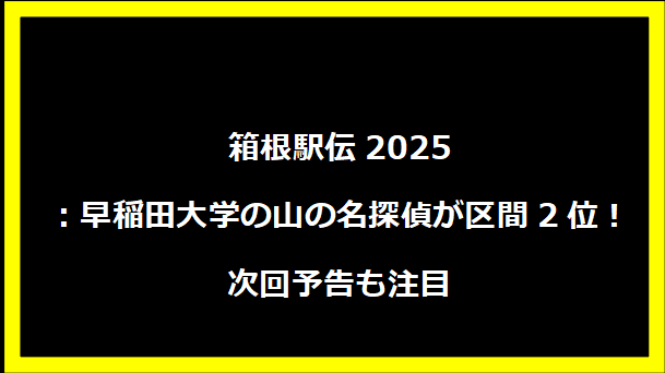 箱根駅伝2025：早稲田大学の山の名探偵が区間2位！次回予告も注目