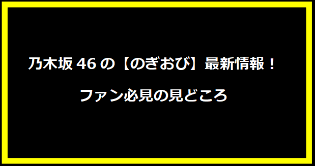 乃木坂46の【のぎおび】最新情報！ファン必見の見どころ