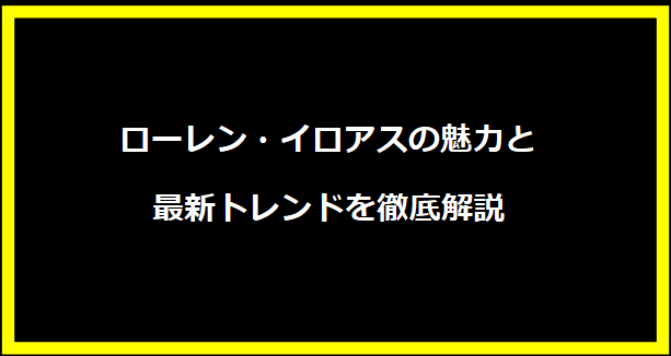 ローレン・イロアスの魅力と最新トレンドを徹底解説