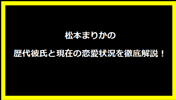 松本まりかの歴代彼氏と現在の恋愛状況を徹底解説！