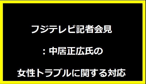 フジテレビ記者会見：中居正広氏の女性トラブルに関する対応