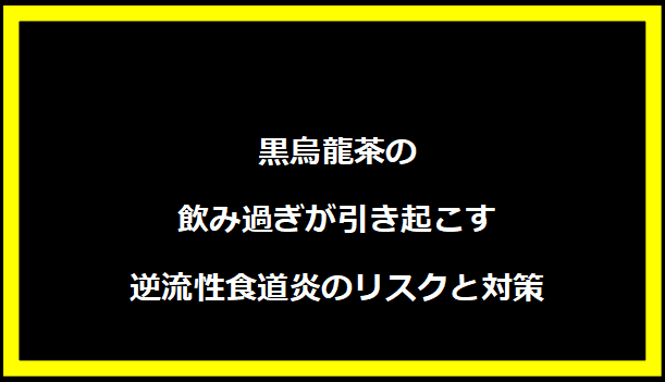 黒烏龍茶の飲み過ぎが引き起こす逆流性食道炎のリスクと対策