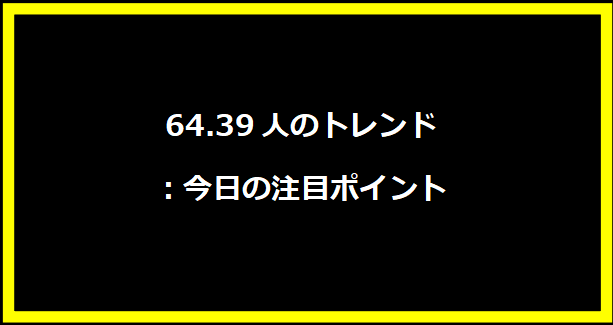 64.39人のトレンド：今日の注目ポイント