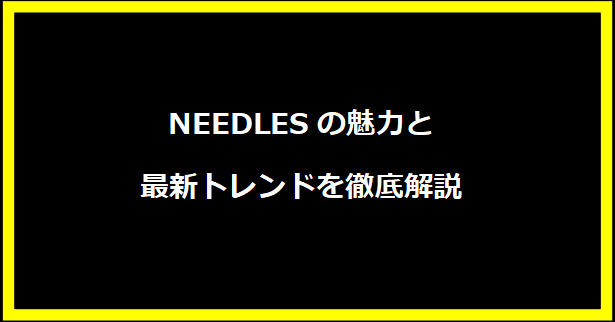 NEEDLESの魅力と最新トレンドを徹底解説