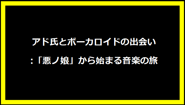 アド氏とボーカロイドの出会い:「悪ノ娘」から始まる音楽の旅