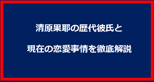 清原果耶の歴代彼氏と現在の恋愛事情を徹底解説