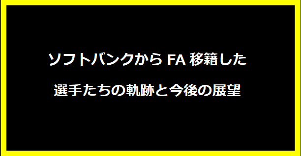 ソフトバンクからFA移籍した選手たちの軌跡と今後の展望