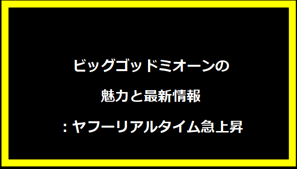 ビッグゴッドミオーンの魅力と最新情報：ヤフーリアルタイム急上昇