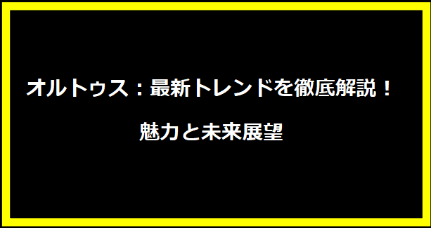 オルトゥス：最新トレンドを徹底解説！魅力と未来展望