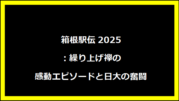 箱根駅伝2025：繰り上げ襷の感動エピソードと日大の奮闘