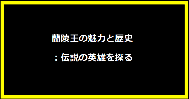 蘭陵王の魅力と歴史：伝説の英雄を探る