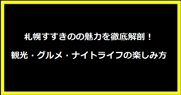 札幌すすきのの魅力を徹底解剖！観光・グルメ・ナイトライフの楽しみ方