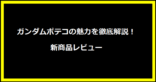 ガンダムポテコの魅力を徹底解説！新商品レビュー