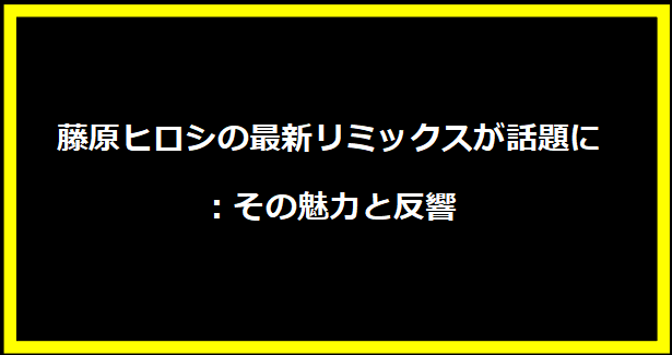 藤原ヒロシの最新リミックスが話題に：その魅力と反響